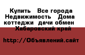 Купить - Все города Недвижимость » Дома, коттеджи, дачи обмен   . Хабаровский край